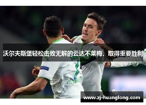 沃尔夫斯堡轻松击败无解的云达不莱梅，取得重要胜利