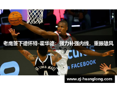老鹰签下德怀特-霍华德：强力补强内线，重振雄风