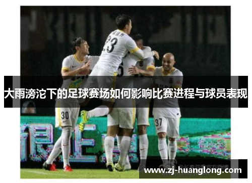 大雨滂沱下的足球赛场如何影响比赛进程与球员表现