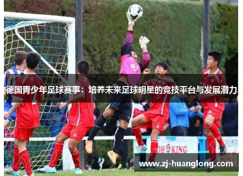 德国青少年足球赛事：培养未来足球明星的竞技平台与发展潜力